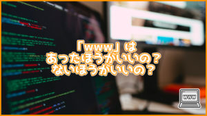 サイトのURLの「www」はあったほうがいい?ないほうがいい?メリットなどを紹介
