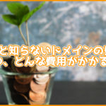 意外と知らないドメインの費用。いつ、どんなときに費用がかかるの?