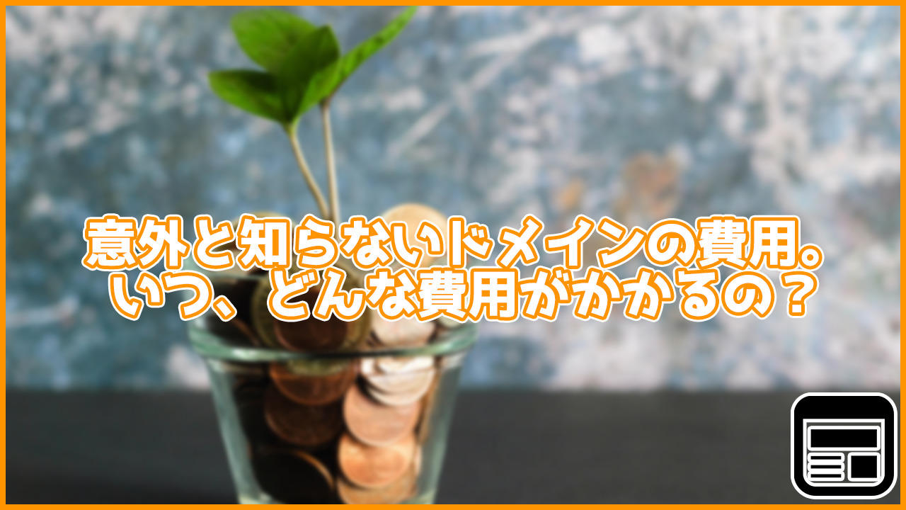 意外と知らないドメインの費用。いつ、どんなときに費用がかかるの？