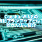 ConoHa WINGの自動プランアップ機能は急なアクセス増加に便利!設定方法も紹介