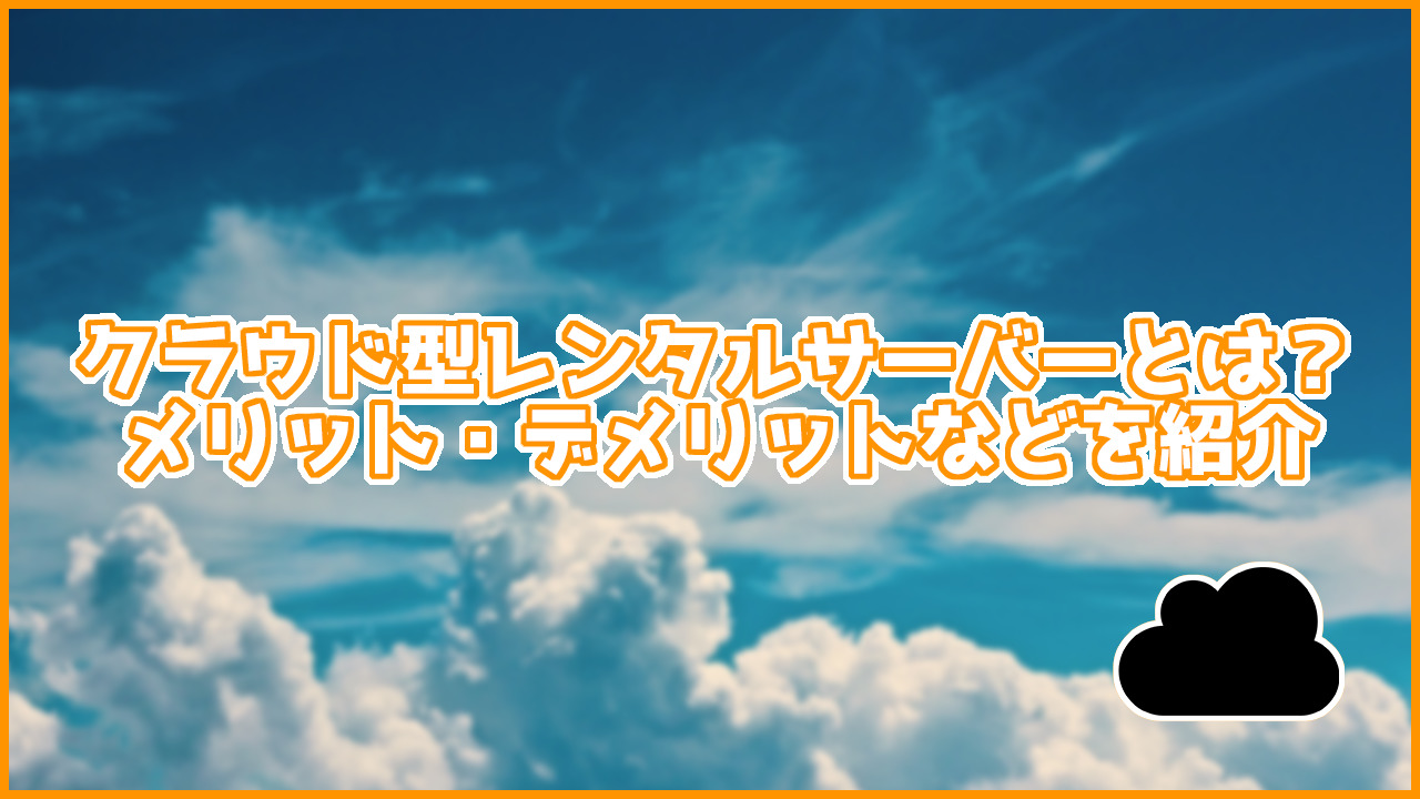 クラウド型レンタルサーバーとは何？メリットやデメリット、おすすめのサーバーも紹介
