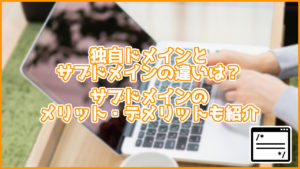 独自ドメインとサブドメインの違いは?サブドメインのメリット、デメリットも紹介
