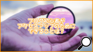 ブログ初心者がアクセスアップのためにできることは？かんたんなものを紹介