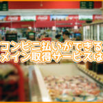 コンビニ払いで支払いできるドメイン取得サービスは?注意点も紹介