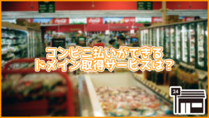 コンビニ払いで支払いできるドメイン取得サービスは?注意点も紹介