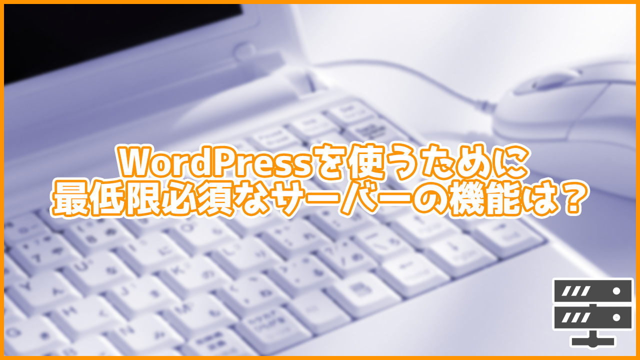 これだけは絶対必須！WordPressでサイトの運営を行うために最低限必須の性能・機能