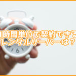 1時間2.2円~利用可能!1時間単位で契約できるサーバーは?一時利用に最適!
