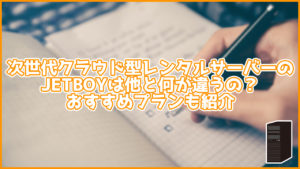 次世代クラウド型レンタルサーバーのJETBOYは他と何が違うの?おすすめプランも紹介