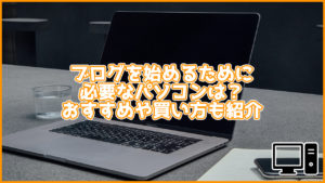 ブログを始めるためにはどんなパソコンが必要?おすすめ商品・買い方も教えます