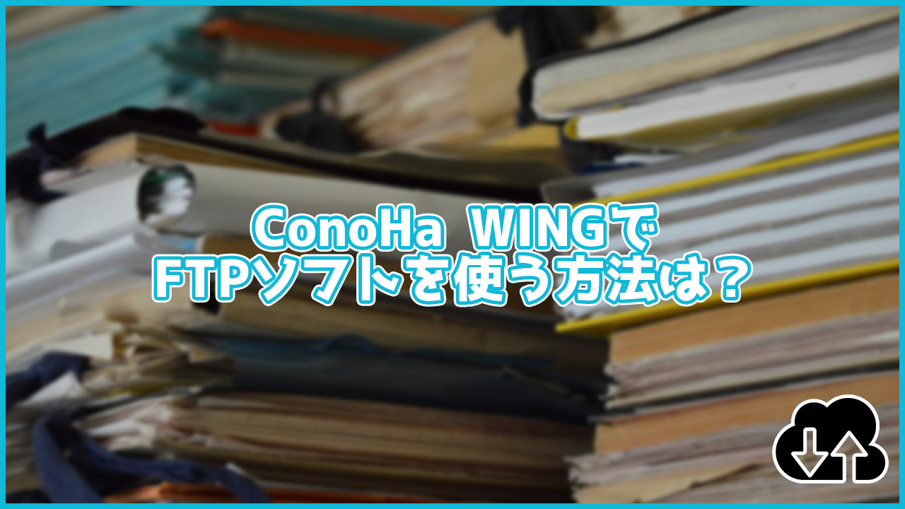 ConoHa WINGでFTPソフトを使ってファイルをアップロードする方法は？アカウントの作成方法も解説