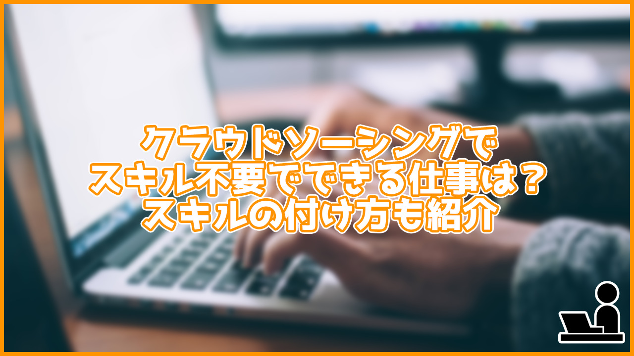 クラウドソーシングでスキルなしの人ができる仕事にはどんなのがある？スキルの付け方も紹介